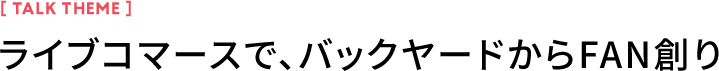 ライブコマースで、バックヤードからFAN創り