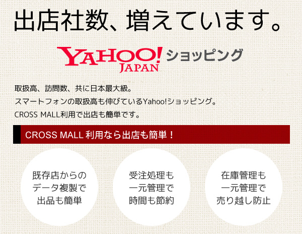 出店数、取扱高、商品数、どれを取っても圧倒的な伸長率！日本最大級のECモールYahoo!ショッピングに出店しよう！「CROSS MALL」ならデータ複製でヤフーショッピングへの出品が簡単！Yahoo!ショッピングの受注管理を一元で管理して時間節約！Yahoo!（ヤフー）の在庫管理を一元で管理して売り越し防止！